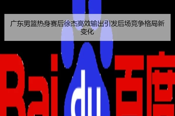 广东男篮热身赛后徐杰高效输出引发后场竞争格局新变化