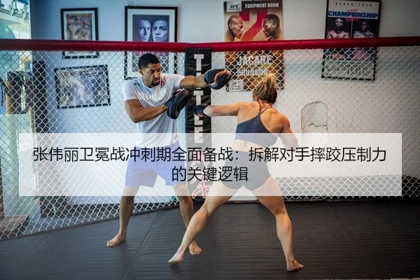 张伟丽卫冕战冲刺期全面备战：拆解对手摔跤压制力的关键逻辑