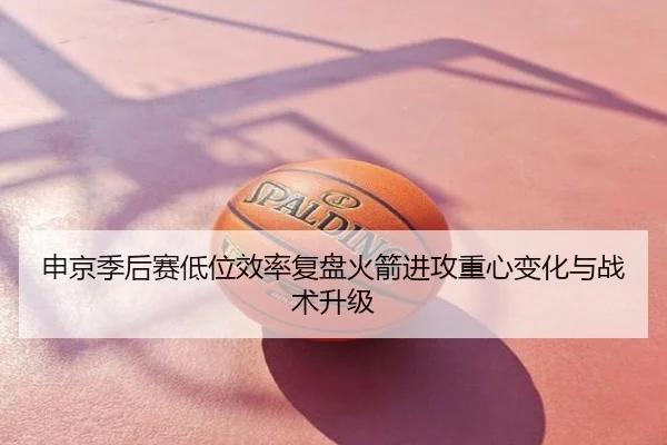 申京季后赛低位效率复盘火箭进攻重心变化与战术升级