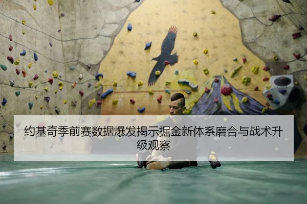 约基奇季前赛数据爆发揭示掘金新体系磨合与战术升级观察