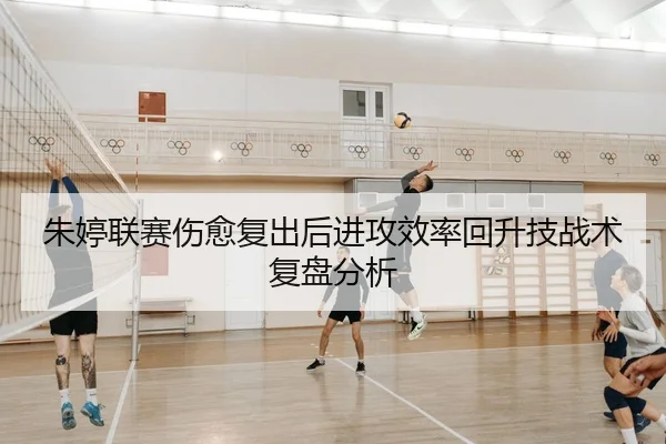 朱婷联赛伤愈复出后进攻效率回升技战术复盘分析