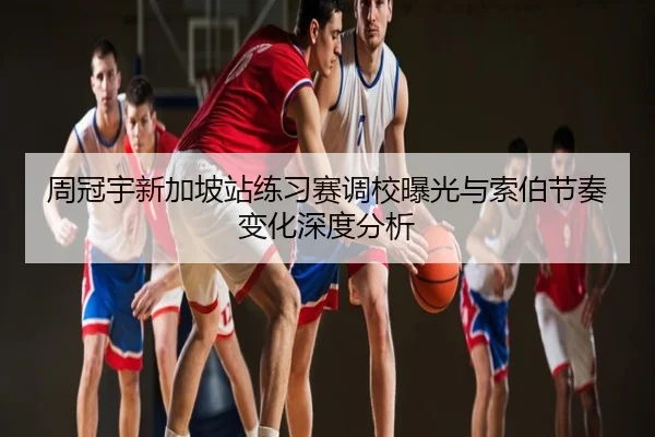 周冠宇新加坡站练习赛调校曝光与索伯节奏变化深度分析