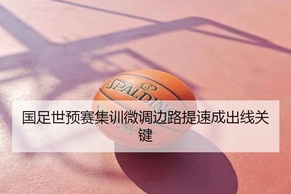 国足世预赛集训微调边路提速成出线关键